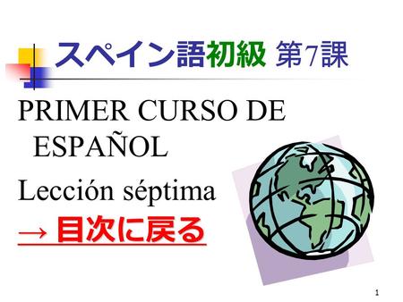 1 スペイン語初級 第 7 課 PRIMER CURSO DE ESPAÑOL Lección séptima → 目次に戻る → 目次に戻る.