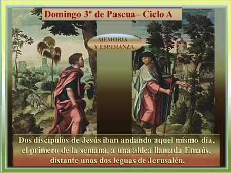 Dos discípulos de Jesús iban andando aquel mismo día, el primero de la semana, a una aldea llamada Emaús, distante unas dos leguas de Jerusalén. distante.