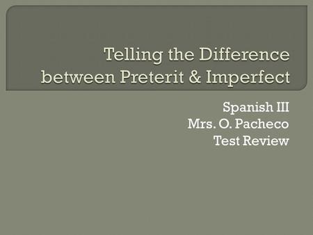 Spanish III Mrs. O. Pacheco Test Review. IMPERFECTPRETERIT  The Imperfect past tense is used to describe a scene  The Imperfect focuses on a state of.