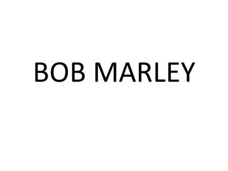 BOB MARLEY. Robert Nesta Marley nació el 6 de Febrero de 1945 en Jamaica, tuvo que soportar burlas y desprecios por parte de negros jamaiquinos por su.