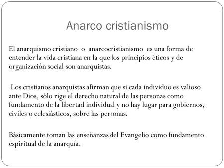 Anarco cristianismo El anarquismo cristiano o anarcocristianismo es una forma de entender la vida cristiana en la que los principios éticos y de organización.