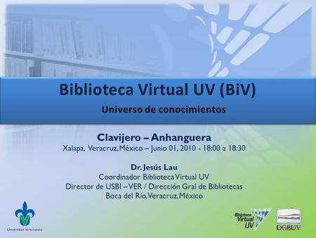 Clavijero – Anhanguera Xalapa, Veracruz, México – Junio 01, 2010 - 18:00 a 18:30 Dr. Jesús Lau Coordinador Biblioteca Virtual UV Director de USBI – VER.