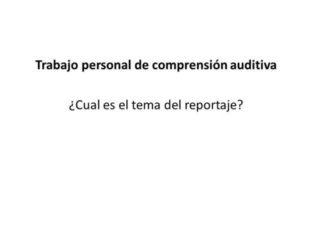 Trabajo personal de comprensión auditiva ¿Cual es el tema del reportaje?