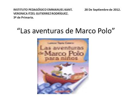 “Las aventuras de Marco Polo” INSTITUTO PEDAGÓGICO EMMANUEL KANT. 28 De Septiembre de 2012. VERONICA ITZEL GUTIERREZ RODRÍGUEZ. 3º de Primaria.