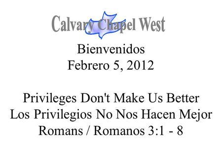 Calvary Chapel West Bienvenidos Febrero 5, 2012 Privileges Don't Make Us Better Los Privilegios No Nos Hacen Mejor Romans / Romanos 3:1 - 8 1.