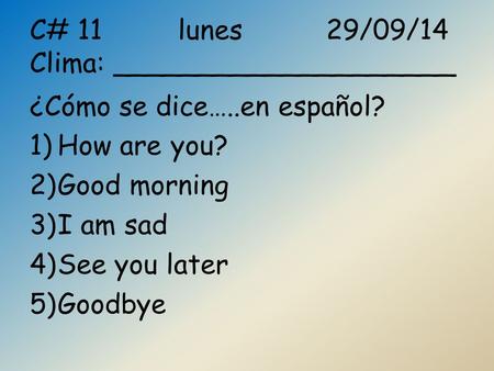 C# 11lunes29/09/14 Clima: ____________________ ¿Cómo se dice…..en español? 1)How are you? 2)Good morning 3)I am sad 4)See you later 5)Goodbye.