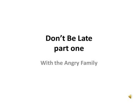 Don’t Be Late part one With the Angry Family Wow, that is a nice new clock. Vaya, ese reloj nuevo es bonito.