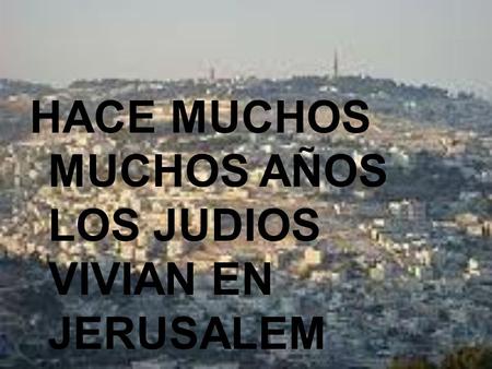 HACE MUCHOS MUCHOS AÑOS LOS JUDIOS VIVIAN EN JERUSALEM.