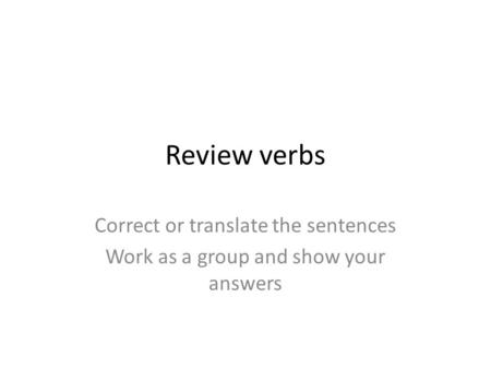 Review verbs Correct or translate the sentences Work as a group and show your answers.