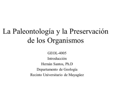 La Paleontología y la Preservación de los Organismos GEOL-4005 Introducción Hernán Santos, Ph.D Departamento de Geología Recinto Universitario de Mayagüez.