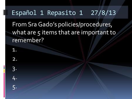 From Sra Gado’s policies/procedures, what are 5 items that are important to remember? 1. 2. 3. 4. 5. Español 1 Repasito 127/8/13.