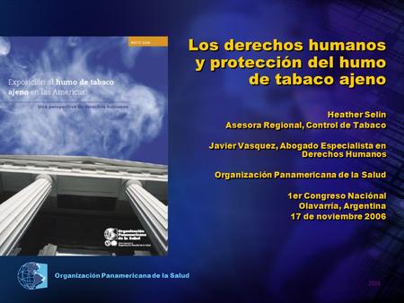 2006 Organización Panamericana de la Salud Los derechos humanos y protección del humo de tabaco ajeno Heather Selin Asesora Regional, Control de Tabaco.