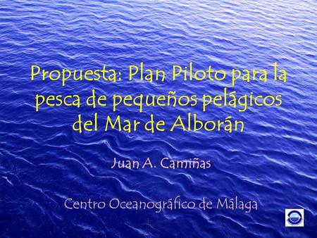 Propuesta: Plan Piloto para la pesca de pequeños pelágicos del Mar de Alborán Juan A. Camiñas Centro Oceanográfico de Málaga.