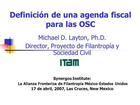 Definición de una agenda fiscal para las OSC Michael D. Layton, Ph.D. Director, Proyecto de Filantropía y Sociedad Civil Synergos Institute: La Alianza.