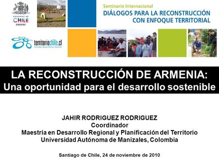 Santiago de Chile, 24 de noviembre de 2010 LA RECONSTRUCCIÓN DE ARMENIA: Una oportunidad para el desarrollo sostenible JAHIR RODRIGUEZ RODRIGUEZ Coordinador.