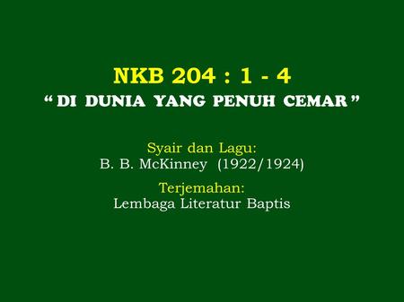 NKB 204 : 1 - 4 “ DI DUNIA YANG PENUH CEMAR ” Syair dan Lagu: B. B. McKinney (1922/1924) Terjemahan: Lembaga Literatur Baptis.