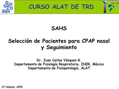 CURSO ALAT DE TRD SAHS Selección de Pacientes para CPAP nasal y Seguimiento Dr. Juan Carlos Vázquez G. Departamento de Fisiología Respiratoria, INER, México.