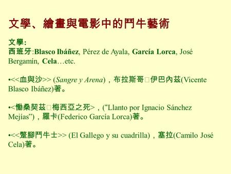 文學、繪畫與電影中的鬥牛藝術   文學: 西班牙:Blasco Ibáñez, Pérez de Ayala, García Lorca, José Bergamín, Cela…etc.  (Sangre y Arena)，布拉斯哥‧伊巴內茲(Vicente Blasco Ibáñez)著。