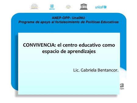 ANEP-OPP- Una0NU Programa de apoyo al fortalecimiento de Políticas Educativas CONVIVENCIA: el centro educativo como espacio de aprendizajes Lic. Gabriela.