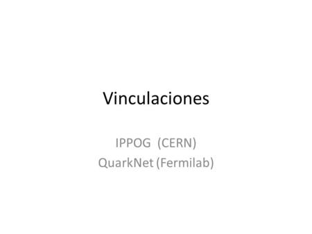 Vinculaciones IPPOG (CERN) QuarkNet (Fermilab). IPPOG CERN.