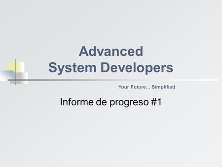 Informe de progreso #1 Advanced System Developers Your Future... Simplified.