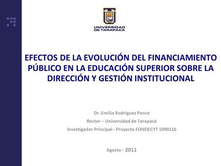 EFECTOS DE LA EVOLUCIÓN DEL FINANCIAMIENTO PÚBLICO EN LA EDUCACIÓN SUPERIOR SOBRE LA DIRECCIÓN Y GESTIÓN INSTITUCIONAL Dr. Emilio Rodríguez Ponce Rector.