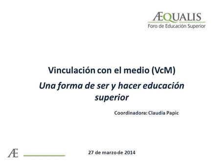 Vinculación con el medio (VcM) Una forma de ser y hacer educación superior Coordinadora: Claudia Papic 27 de marzo de 2014.