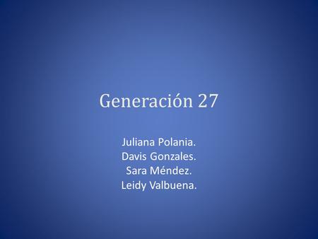Generación 27 Juliana Polania. Davis Gonzales. Sara Méndez. Leidy Valbuena.