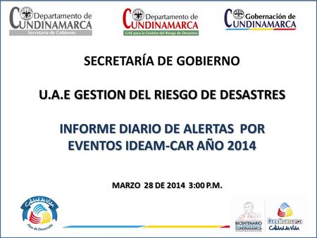 SECRETARÍA DE GOBIERNO U.A.E GESTION DEL RIESGO DE DESASTRES INFORME DIARIO DE ALERTAS POR EVENTOS IDEAM-CAR AÑO 2014 MARZO 28 DE 2014 3:00 P.M.