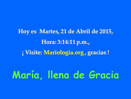 Hoy es Martes, 21 de Abril de 2015, Hora: 3:15:46 p.m., ¡ Visite: Mariologia.org, gracias ! Hoy es Martes, 21 de Abril de 2015, Hora: 3:15:46 p.m., ¡
