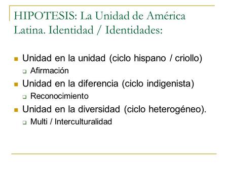 HIPOTESIS: La Unidad de América Latina. Identidad / Identidades: Unidad en la unidad (ciclo hispano / criollo)  Afirmación Unidad en la diferencia (ciclo.