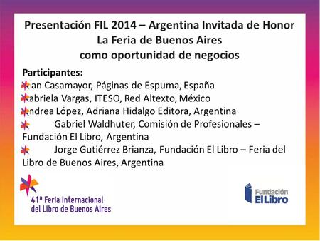 Presentación FIL 2014 – Argentina Invitada de Honor La Feria de Buenos Aires como oportunidad de negocios Participantes: Juan Casamayor, Páginas de Espuma,