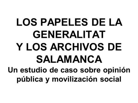 LOS PAPELES DE LA GENERALITAT Y LOS ARCHIVOS DE SALAMANCA Un estudio de caso sobre opinión pública y movilización social.
