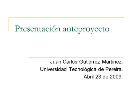 Presentación anteproyecto Juan Carlos Gutiérrez Martínez. Universidad Tecnológica de Pereira. Abril 23 de 2009.