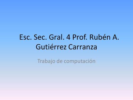Esc. Sec. Gral. 4 Prof. Rubén A. Gutiérrez Carranza Trabajo de computación.