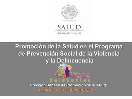 Dirección General de Promoción de la Salud COAHUILA, SEPTIEMBRE 2014 Promoción de la Salud en el Programa de Prevención Social de la Violencia y la Delincuencia.