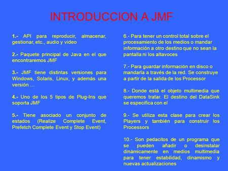 INTRODUCCION A JMF 1.- API para reproducir, almacenar, gestionar, etc., audio y video 2.- Paquete principal de Java en el que encontraremos JMF 3.- JMF.