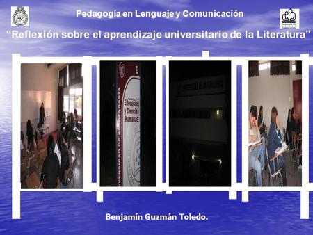 Pedagogía en Lenguaje y Comunicación “Reflexión sobre el aprendizaje universitario de la Literatura” Benjamín Guzmán Toledo.