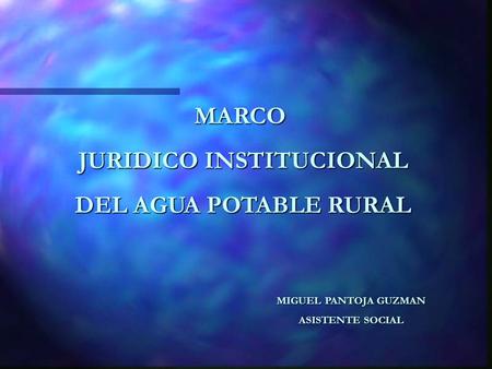 MARCO JURIDICO INSTITUCIONAL JURIDICO INSTITUCIONAL DEL AGUA POTABLE RURAL DEL AGUA POTABLE RURAL MIGUEL PANTOJA GUZMAN ASISTENTE SOCIAL.