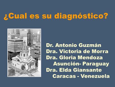 ¿Cual es su diagnóstico? Dr. Antonio Guzmán Dra. Victoria de Morra Dra. Gloria Mendoza Asunción- Paraguay Dra. Elda Giansante Caracas - Venezuela.