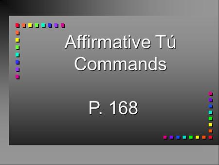 Affirmative Tú Commands P. 168 Affirmative Tú Commands n To give affirmative commands to someone you address as tú…  You take the 3rd person form of.