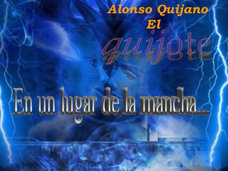 Alonso Quijano El De cuyo nombre no quiero acordarme, no hace mucho tiempo que vivía un ingenioso hidalgo de los de lanza en astillero, adarga antigua,