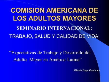 COMISION AMERICANA DE LOS ADULTOS MAYORES SEMINARIO INTERNACIONAL: TRABAJO, SALUD Y CALIDAD DE VIDA “Expectativas de Trabajo y Desarrollo del Adulto Mayor.