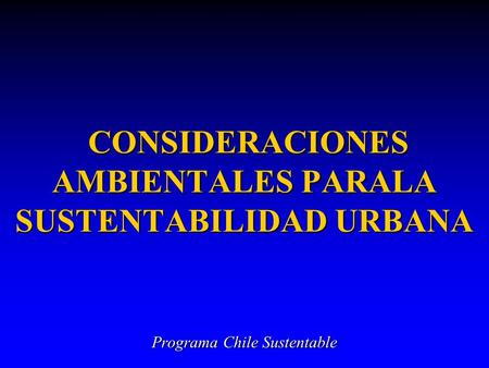 CONSIDERACIONES AMBIENTALES PARALA SUSTENTABILIDAD URBANA CONSIDERACIONES AMBIENTALES PARALA SUSTENTABILIDAD URBANA Programa Chile Sustentable.
