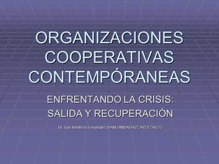 ORGANIZACIONES COOPERATIVAS CONTEMPÓRANEAS ENFRENTANDO LA CRISIS: SALIDA Y RECUPERACIÓN Dr. Luis Inostroza Fernández (UAM, UNIDAD AZCAPOTZALCO.