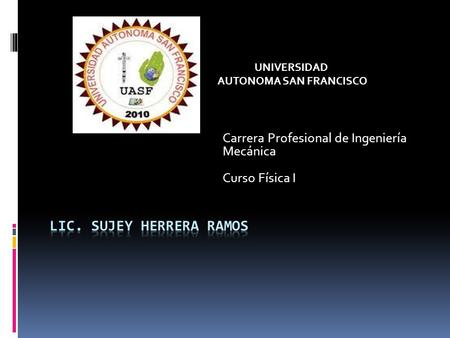 Carrera Profesional de Ingeniería Mecánica Curso Física I UNIVERSIDAD AUTONOMA SAN FRANCISCO.