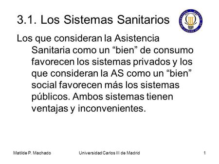 Matilde P. MachadoUniversidad Carlos III de Madrid1 Los que consideran la Asistencia Sanitaria como un “bien” de consumo favorecen los sistemas privados.