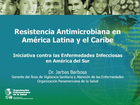 Resistencia Antimicrobiana en América Latina y el Caribe Iniciativa contra las Enfermedades Infecciosas en América del Sur Dr. Jarbas Barbosa Gerente.