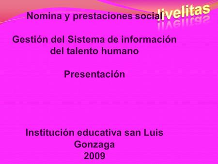Nomina y prestaciones social Gestión del Sistema de información del talento humano Presentación Institución educativa san Luis Gonzaga 2009.