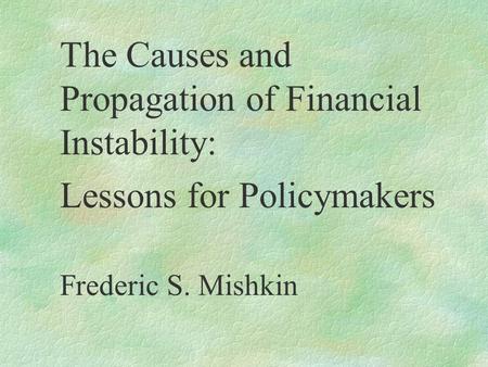 The Causes and Propagation of Financial Instability: Lessons for Policymakers Frederic S. Mishkin.